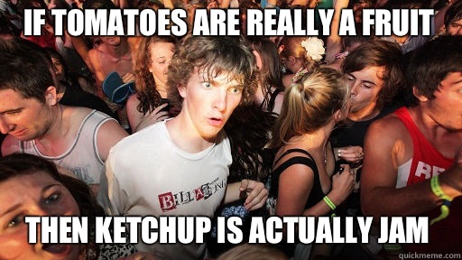 If tomatoes are really a fruit
 Then ketchup is actually jam - If tomatoes are really a fruit
 Then ketchup is actually jam  Sudden Clarity Clarence
