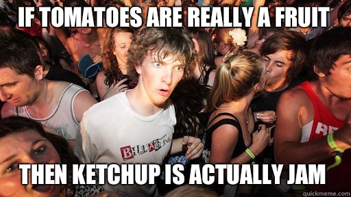 If tomatoes are really a fruit
 Then ketchup is actually jam  Sudden Clarity Clarence