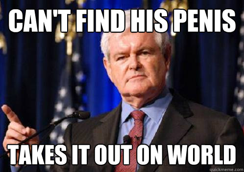 Can't find his penis Takes it out on world - Can't find his penis Takes it out on world  Scumbag Newt Gingrich