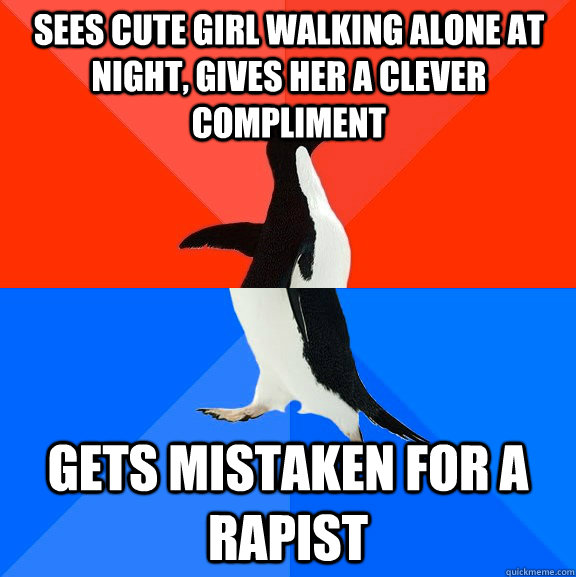 Sees cute girl walking alone at night, gives her a clever compliment Gets mistaken for a rapist  Socially Awesome Awkward Penguin