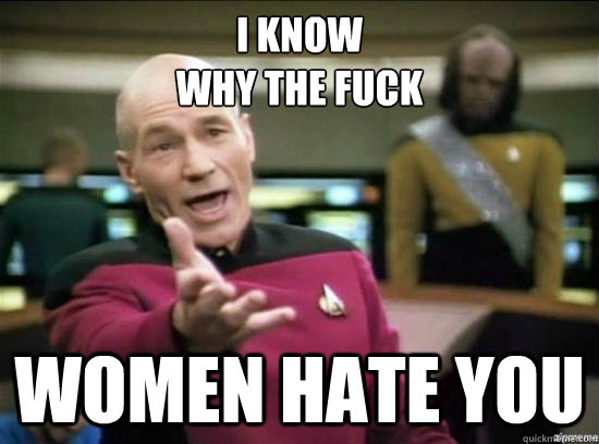 i know 
why the fuck
 women hate you  Annoyed Picard HD