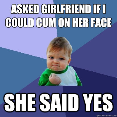 Asked girlfriend if I could cum on her face She said yes - Asked girlfriend if I could cum on her face She said yes  Success Kid