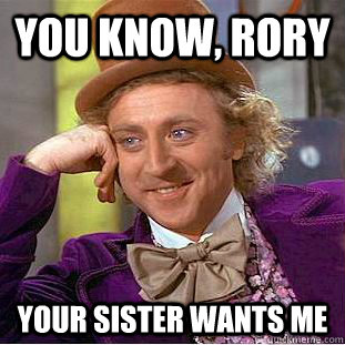 You Know, rory your sister wants me  Creepy Wonka