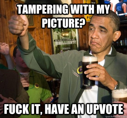 Tampering with my picture? fuck it, Have an upvote  Upvote Obama