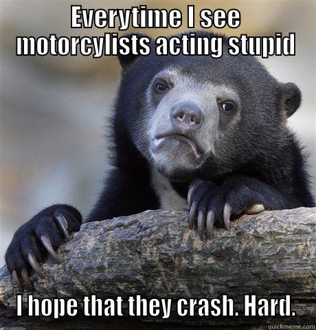 EVERYTIME I SEE MOTORCYLISTS ACTING STUPID I HOPE THAT THEY CRASH. HARD. Confession Bear