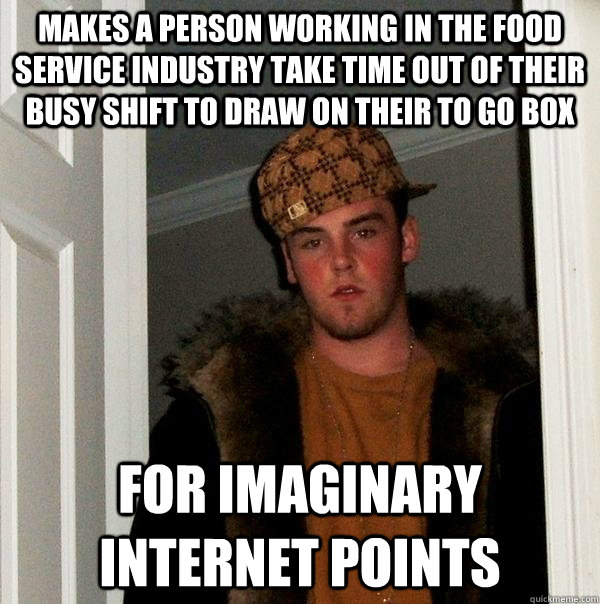Makes a person working in the food service industry take time out of their busy shift to draw on their to go box For imaginary internet points  Scumbag Steve