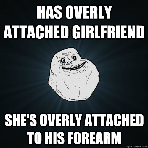Has overly attached girlfriend She's overly attached to his forearm  Forever Alone