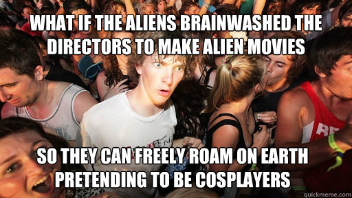 What if the aliens brainwashed the directors to make alien movies
 So they can freely roam on earth pretending to be cosplayers  Sudden Clarity Clarence