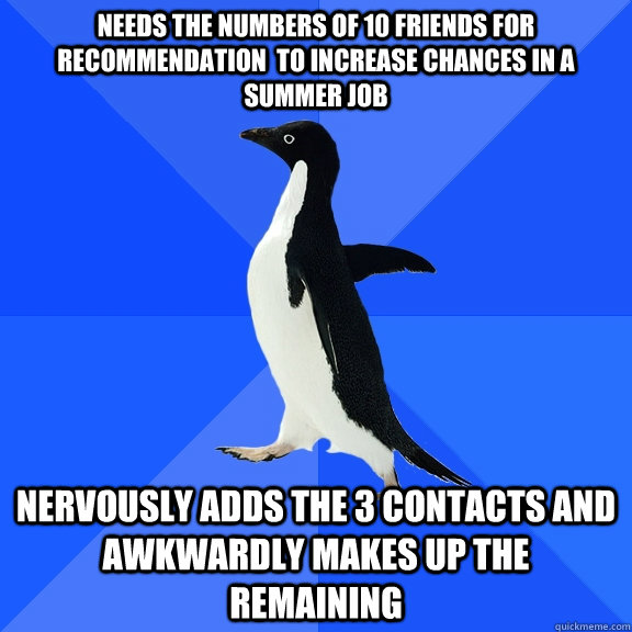 Needs the numbers of 10 friends for recommendation  to increase chances in a summer job Nervously adds the 3 contacts and awkwardly makes up the remaining  Socially Awkward Penguin