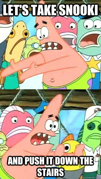 Let's take Snooki and push it down the stairs  Push it somewhere else Patrick
