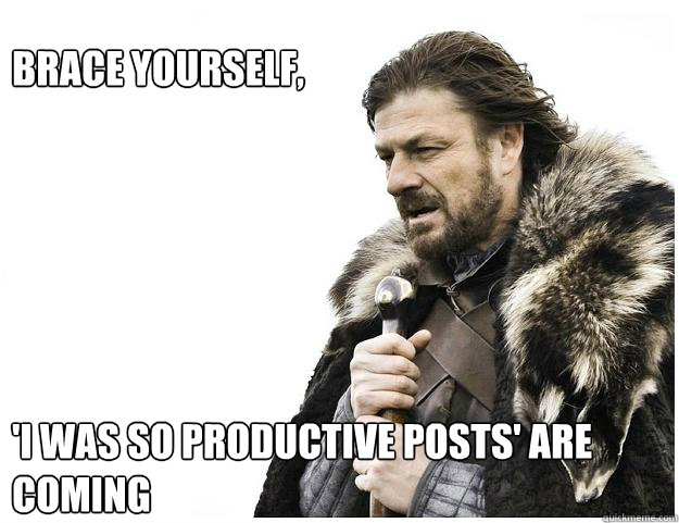 Brace yourself, 






'I was so productive posts' are coming - Brace yourself, 






'I was so productive posts' are coming  Imminent Ned