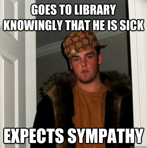 Goes to library knowingly that he is sick Expects sympathy  Scumbag Steve