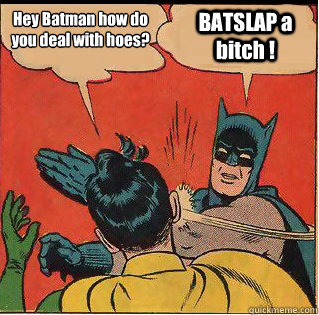 Hey Batman how do you deal with hoes? BATSLAP a bitch !  Slappin Batman