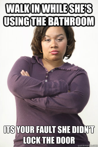 walk in while she's using the Bathroom Its your fault she didn't lock the door  Angry Girlfriend