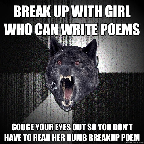 Break up with girl who can write poems gouge your eyes out so you don't have to read her dumb breakup poem  Insanity Wolf