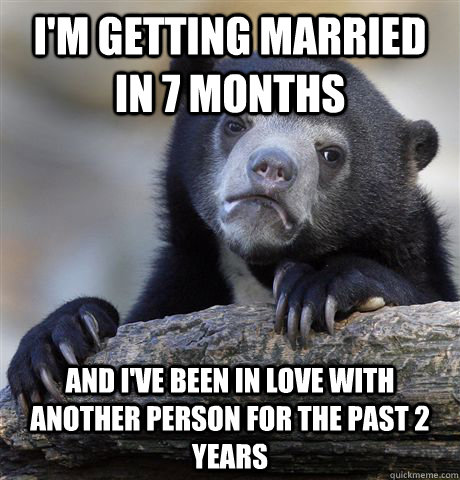 I'm getting married in 7 months And i've been in love with another person for the past 2 years  Confession Bear