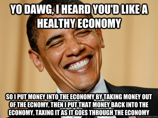 YO dawg, I heard you'd like a healthy economy so I put money into the economy by taking money out of the ecnomy, then I put that money back into the economy, taxing it as it goes through the economy - YO dawg, I heard you'd like a healthy economy so I put money into the economy by taking money out of the ecnomy, then I put that money back into the economy, taxing it as it goes through the economy  Laughing Obama