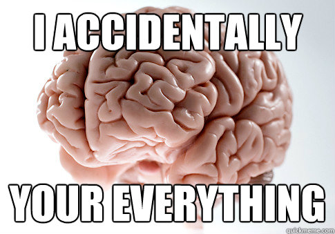 I accidentally your everything  Scumbag Brain