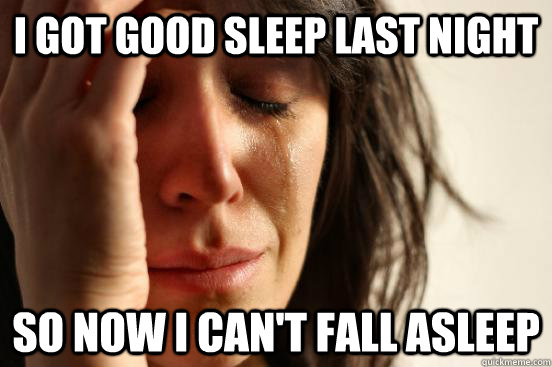 I got good sleep last night so now I can't fall asleep  First World Problems