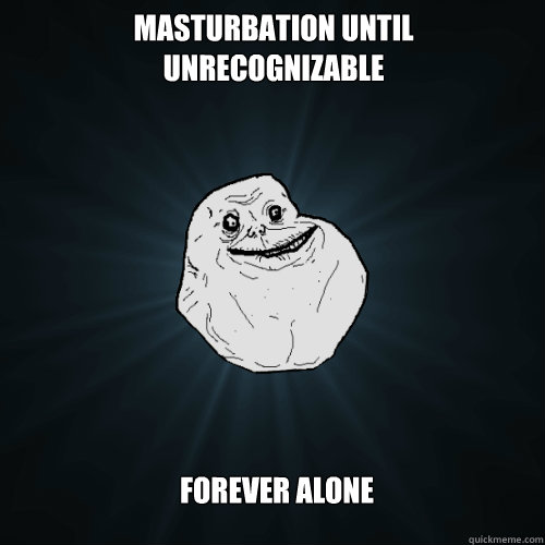 masturbation until
unrecognizable forever alone  Forever Alone