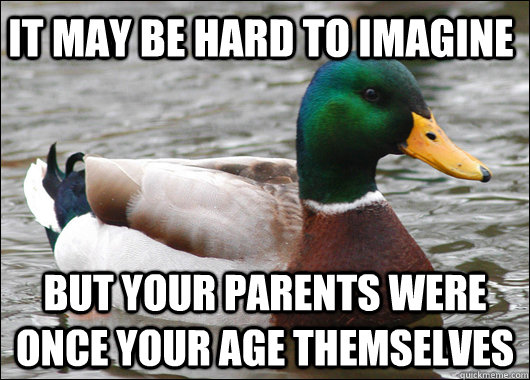 It may be hard to imagine but your parents were once your age themselves  Actual Advice Mallard