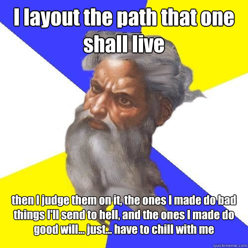 I layout the path that one shall live then I judge them on it, the ones I made do bad things I'll send to hell, and the ones I made do good will... just... have to chill with me  Advice God