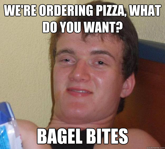 We're ordering Pizza, what do you want? Bagel Bites - We're ordering Pizza, what do you want? Bagel Bites  10 Guy
