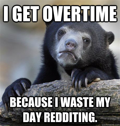 I get overtime Because I waste my day Redditing.  Confession Bear