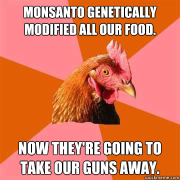 Monsanto genetically modified all our food. Now they're going to take our guns away. - Monsanto genetically modified all our food. Now they're going to take our guns away.  Anti-Joke Chicken