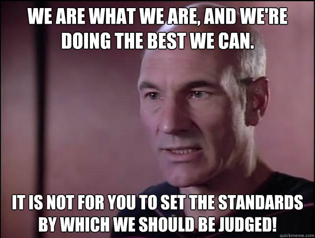 We are what we are, and we're doing the best we can.  It is not for you to set the standards by which we should be judged!  