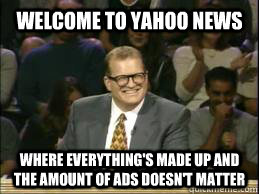 Welcome to Yahoo News where everything's made up and the amount of ads doesn't matter  whose line drew