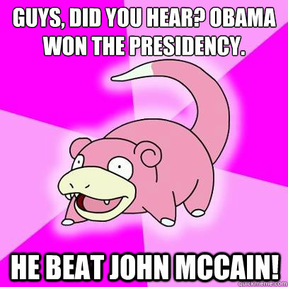 Guys, Did you hear? Obama won the presidency. He beat John McCain!  Slowpoke