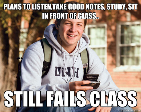 Plans to listen,take good notes, study, sit in front of class.. Still fails class  College Freshman