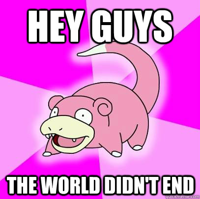 Hey guys The world didn't end  Slowpoke