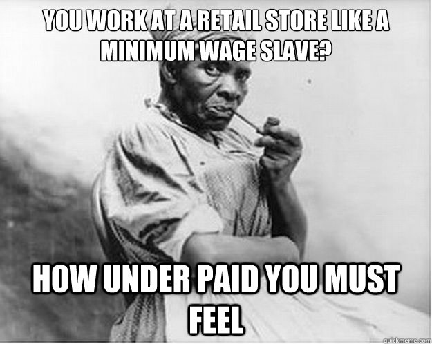 You work at a retail store like a minimum wage slave? How under paid you must feel  Unimpressed Slave