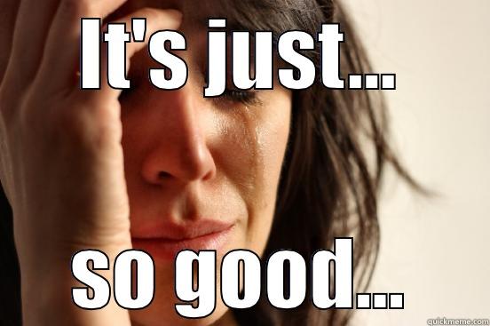 IT'S JUST... SO GOOD... First World Problems