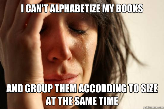 I can't alphabetize my books and group them according to size at the same time  First World Problems