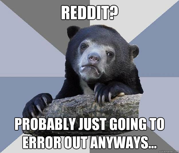 Reddit? Probably just going to error out anyways... - Reddit? Probably just going to error out anyways...  Blue Bear