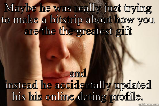 MAYBE HE WAS REALLY JUST TRYING TO MAKE A BITSTRIP ABOUT HOW YOU ARE THE THE GREATEST GIFT AND INSTEAD HE ACCIDENTALLY UPDATED HIS HIS ONLINE DATING PROFILE. First World Problems