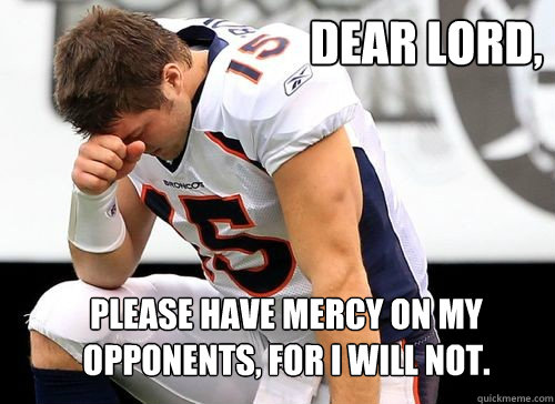 Dear Lord, Please have mercy on my opponents, for I will not.  Tim Tebow Based God
