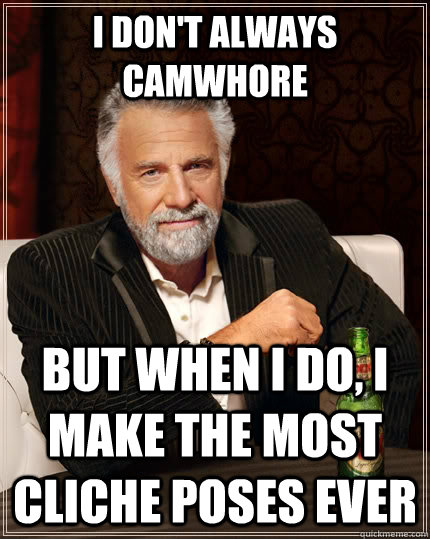 I don't always camwhore but when I do, I make the most cliche poses ever  The Most Interesting Man In The World