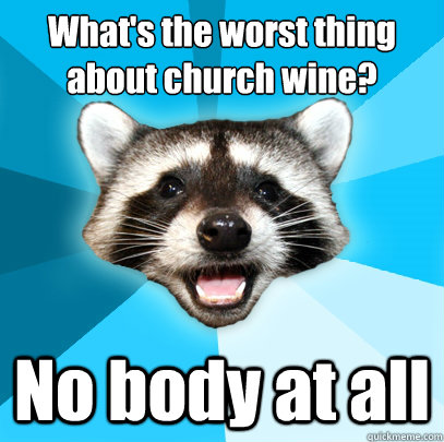 What's the worst thing about church wine? No body at all  Lame Pun Coon