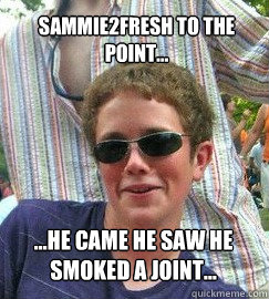 Sammie2Fresh to the point... ...he came he saw he smoked a joint...  