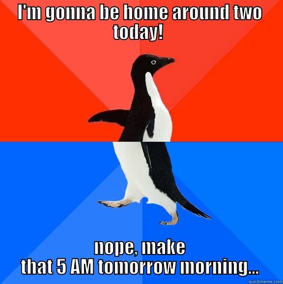 I'M GONNA BE HOME AROUND TWO TODAY!  NOPE, MAKE THAT 5 AM TOMORROW MORNING... Socially Awesome Awkward Penguin