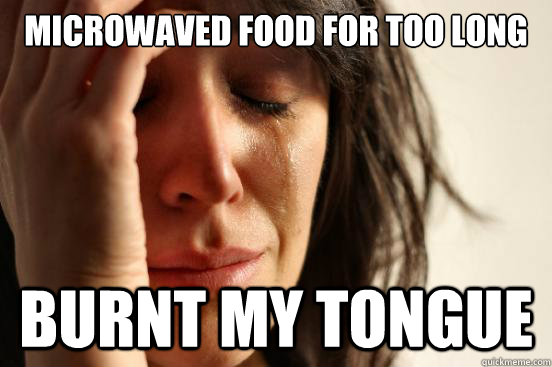 microwaved food for too long burnt my tongue  First World Problems