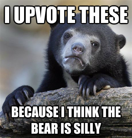 I upvote these because i think the bear is silly  Confession Bear