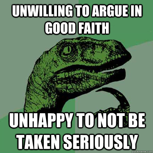 unwilling to argue in good faith unhappy to not be taken seriously  Philosoraptor