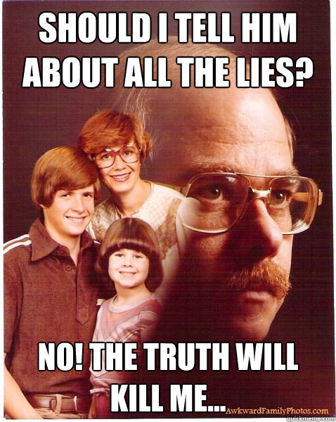 Should I tell him about all the lies? NO! The truth will kill me...  Vengeance Dad