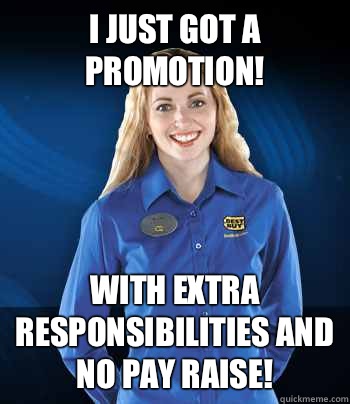 I just got a promotion! With extra responsibilities and no pay raise! - I just got a promotion! With extra responsibilities and no pay raise!  Best Buy Employee