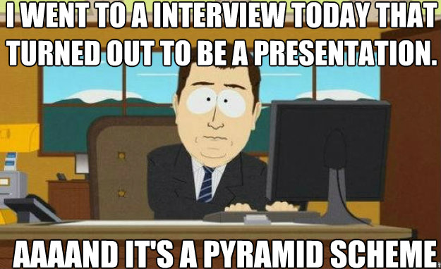 I went to a interview today that turned out to be a presentation. AAAAND IT'S a pyramid scheme  aaaand its gone